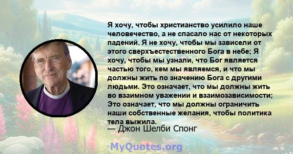 Я хочу, чтобы христианство усилило наше человечество, а не спасало нас от некоторых падений. Я не хочу, чтобы мы зависели от этого сверхъестественного Бога в небе; Я хочу, чтобы мы узнали, что Бог является частью того,