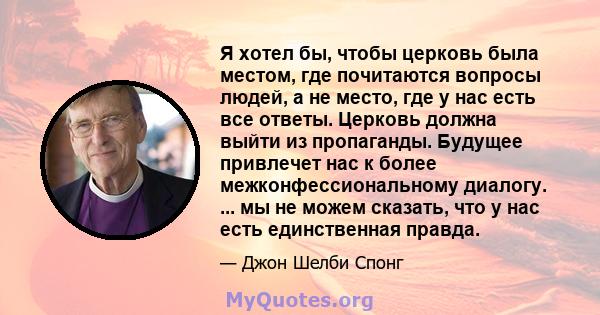 Я хотел бы, чтобы церковь была местом, где почитаются вопросы людей, а не место, где у нас есть все ответы. Церковь должна выйти из пропаганды. Будущее привлечет нас к более межконфессиональному диалогу. ... мы не можем 