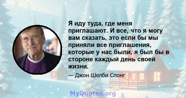 Я иду туда, где меня приглашают. И все, что я могу вам сказать, это если бы мы приняли все приглашения, которые у нас были, я был бы в стороне каждый день своей жизни.