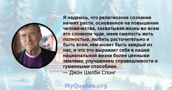 Я надеюсь, что религиозное сознание начнет расти, основанное на повышении человечества, захватывая жизнь во всем его сложном чуде, имея смелость жить полностью, любить расточительно и быть всем, кем может быть каждый из 