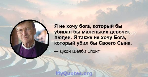 Я не хочу бога, который бы убивал бы маленьких девочек людей. Я также не хочу Бога, который убил бы Своего Сына.