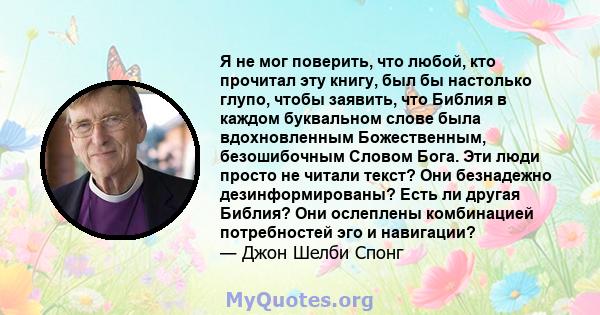 Я не мог поверить, что любой, кто прочитал эту книгу, был бы настолько глупо, чтобы заявить, что Библия в каждом буквальном слове была вдохновленным Божественным, безошибочным Словом Бога. Эти люди просто не читали