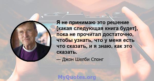 Я не принимаю это решение [какая следующая книга будет], пока не прочитал достаточно, чтобы узнать, что у меня есть что сказать, и я знаю, как это сказать.