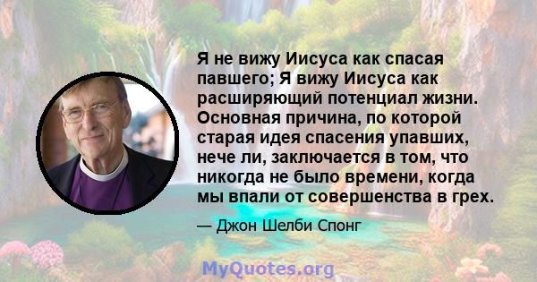 Я не вижу Иисуса как спасая павшего; Я вижу Иисуса как расширяющий потенциал жизни. Основная причина, по которой старая идея спасения упавших, нече ли, заключается в том, что никогда не было времени, когда мы впали от