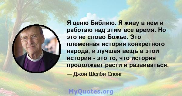 Я ценю Библию. Я живу в нем и работаю над этим все время. Но это не слово Божье. Это племенная история конкретного народа, и лучшая вещь в этой истории - это то, что история продолжает расти и развиваться.