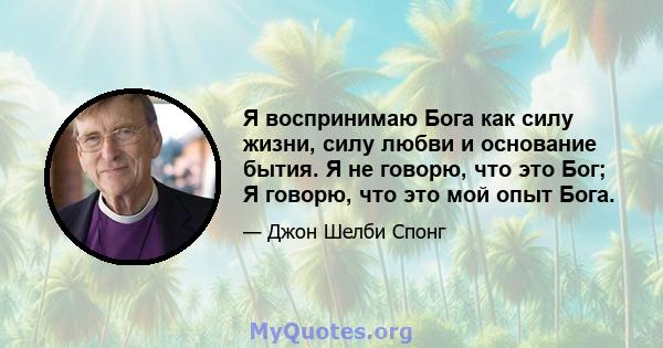 Я воспринимаю Бога как силу жизни, силу любви и основание бытия. Я не говорю, что это Бог; Я говорю, что это мой опыт Бога.