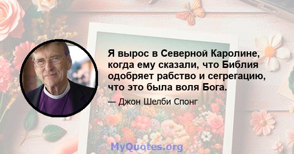 Я вырос в Северной Каролине, когда ему сказали, что Библия одобряет рабство и сегрегацию, что это была воля Бога.