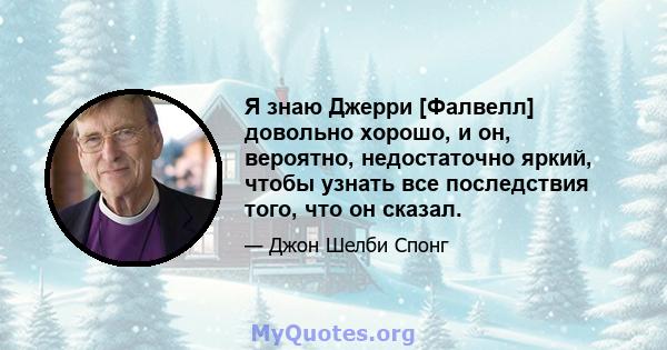 Я знаю Джерри [Фалвелл] довольно хорошо, и он, вероятно, недостаточно яркий, чтобы узнать все последствия того, что он сказал.