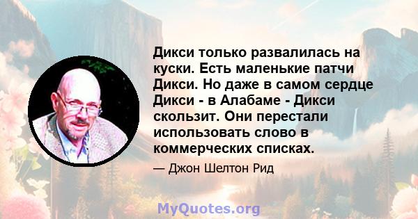 Дикси только развалилась на куски. Есть маленькие патчи Дикси. Но даже в самом сердце Дикси - в Алабаме - Дикси скользит. Они перестали использовать слово в коммерческих списках.