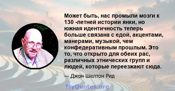 Может быть, нас промыли мозги к 130 -летней истории янки, но южная идентичность теперь больше связана с едой, акцентами, манерами, музыкой, чем конфедеративным прошлым. Это то, что открыто для обеих рас, различных