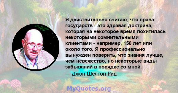 Я действительно считаю, что права государств - это здравая доктрина, которая на некоторое время похитилась некоторыми сомнительными клиентами - например, 150 лет или около того. Я профессионально вынужден поверить, что