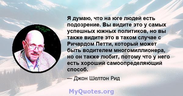 Я думаю, что на юге людей есть подозрение. Вы видите это у самых успешных южных политиков, но вы также видите это в таком случае с Ричардом Петти, который может быть водителем многомиллионера, но он также любит, потому