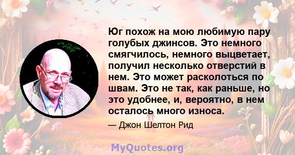 Юг похож на мою любимую пару голубых джинсов. Это немного смягчилось, немного выцветает, получил несколько отверстий в нем. Это может расколоться по швам. Это не так, как раньше, но это удобнее, и, вероятно, в нем