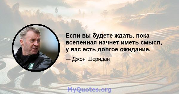 Если вы будете ждать, пока вселенная начнет иметь смысл, у вас есть долгое ожидание.