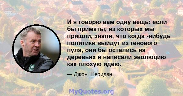 И я говорю вам одну вещь: если бы приматы, из которых мы пришли, знали, что когда -нибудь политики выйдут из генового пула, они бы остались на деревьях и написали эволюцию как плохую идею.