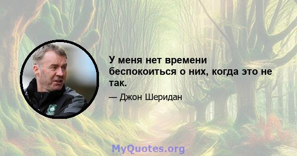 У меня нет времени беспокоиться о них, когда это не так.