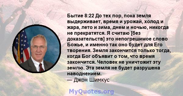 Бытие 8:22 До тех пор, пока земля выдерживает, время и урожай, холод и жара, лето и зима, днем ​​и ночью, никогда не прекратятся. Я считаю [без доказательств] это непогрешимое слово Божье, и именно так оно будет для Его 