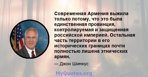 Современная Армения выжила только потому, что это была единственная провинция, контролируемая и защищенная российской империей. Остальная часть территории в его исторических границах почти полностью лишена этнических