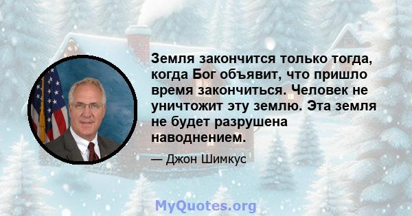 Земля закончится только тогда, когда Бог объявит, что пришло время закончиться. Человек не уничтожит эту землю. Эта земля не будет разрушена наводнением.