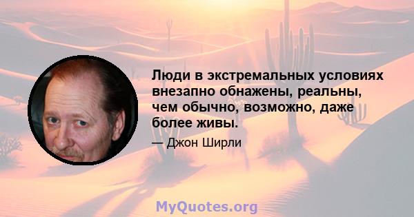 Люди в экстремальных условиях внезапно обнажены, реальны, чем обычно, возможно, даже более живы.