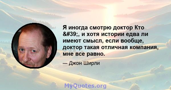 Я иногда смотрю доктор Кто ', и хотя истории едва ли имеют смысл, если вообще, доктор такая отличная компания, мне все равно.