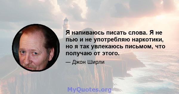 Я напиваюсь писать слова. Я не пью и не употребляю наркотики, но я так увлекаюсь письмом, что получаю от этого.