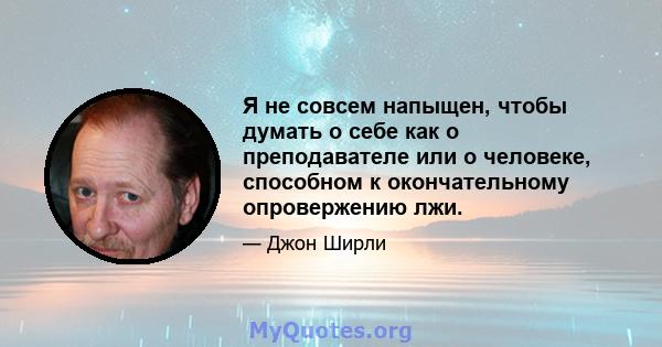 Я не совсем напыщен, чтобы думать о себе как о преподавателе или о человеке, способном к окончательному опровержению лжи.