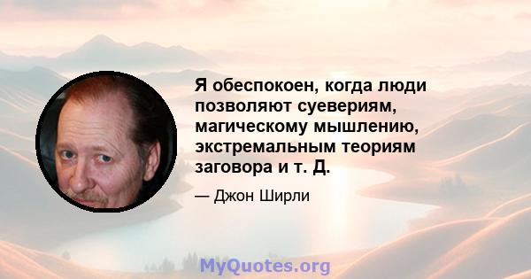 Я обеспокоен, когда люди позволяют суевериям, магическому мышлению, экстремальным теориям заговора и т. Д.