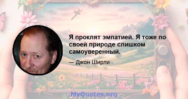 Я проклят эмпатией. Я тоже по своей природе слишком самоуверенный.