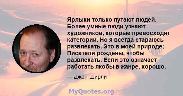 Ярлыки только путают людей. Более умные люди узнают художников, которые превосходят категории. Но я всегда стараюсь развлекать. Это в моей природе; Писатели рождены, чтобы развлекать. Если это означает работать якобы в