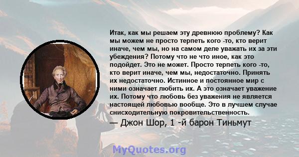 Итак, как мы решаем эту древнюю проблему? Как мы можем не просто терпеть кого -то, кто верит иначе, чем мы, но на самом деле уважать их за эти убеждения? Потому что не что иное, как это подойдет. Это не может. Просто