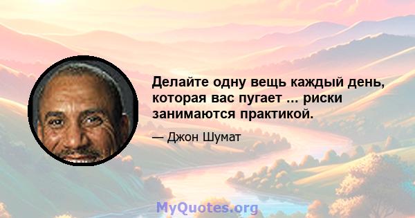 Делайте одну вещь каждый день, которая вас пугает ... риски занимаются практикой.