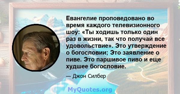 Евангелие проповедовано во время каждого телевизионного шоу: «Ты ходишь только один раз в жизни, так что получай все удовольствие». Это утверждение о богословии; Это заявление о пиве. Это паршивое пиво и еще худшее