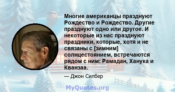 Многие американцы празднуют Рождество и Рождество. Другие празднуют одно или другое. И некоторые из нас празднуют праздники, которые, хотя и не связаны с [зимним] солнцестоянием, встречаются рядом с ним: Рамадан, Ханука 