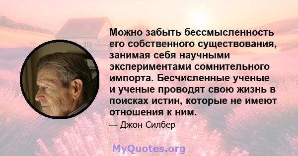 Можно забыть бессмысленность его собственного существования, занимая себя научными экспериментами сомнительного импорта. Бесчисленные ученые и ученые проводят свою жизнь в поисках истин, которые не имеют отношения к ним.