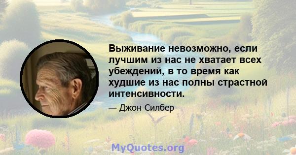 Выживание невозможно, если лучшим из нас не хватает всех убеждений, в то время как худшие из нас полны страстной интенсивности.