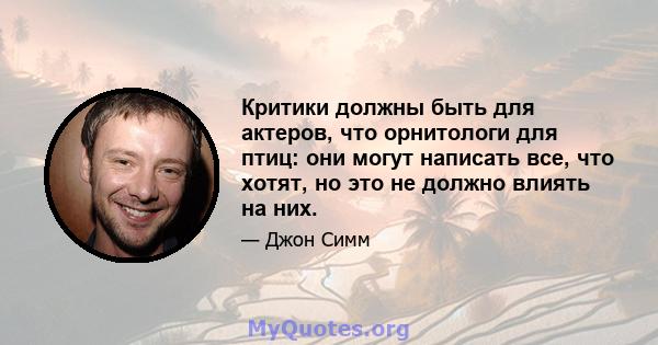 Критики должны быть для актеров, что орнитологи для птиц: они могут написать все, что хотят, но это не должно влиять на них.