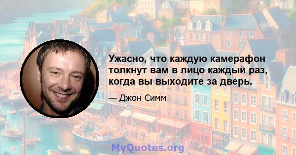 Ужасно, что каждую камерафон толкнут вам в лицо каждый раз, когда вы выходите за дверь.