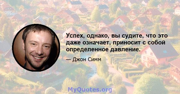 Успех, однако, вы судите, что это даже означает, приносит с собой определенное давление.