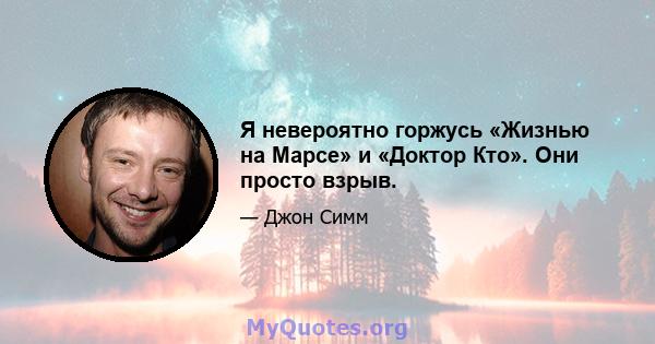 Я невероятно горжусь «Жизнью на Марсе» и «Доктор Кто». Они просто взрыв.