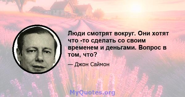 Люди смотрят вокруг. Они хотят что -то сделать со своим временем и деньгами. Вопрос в том, что?