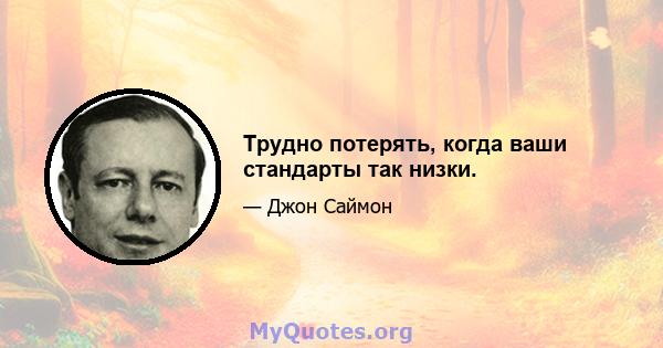 Трудно потерять, когда ваши стандарты так низки.