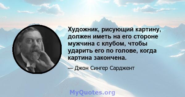 Художник, рисующий картину, должен иметь на его стороне мужчина с клубом, чтобы ударить его по голове, когда картина закончена.