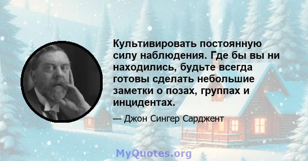 Культивировать постоянную силу наблюдения. Где бы вы ни находились, будьте всегда готовы сделать небольшие заметки о позах, группах и инцидентах.