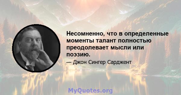 Несомненно, что в определенные моменты талант полностью преодолевает мысли или поэзию.