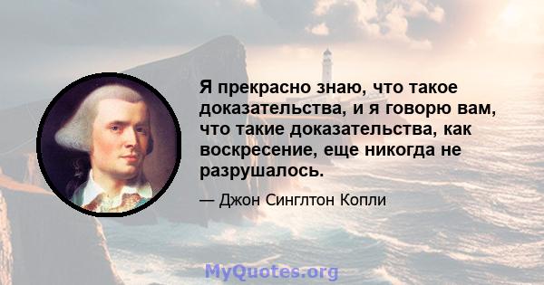 Я прекрасно знаю, что такое доказательства, и я говорю вам, что такие доказательства, как воскресение, еще никогда не разрушалось.