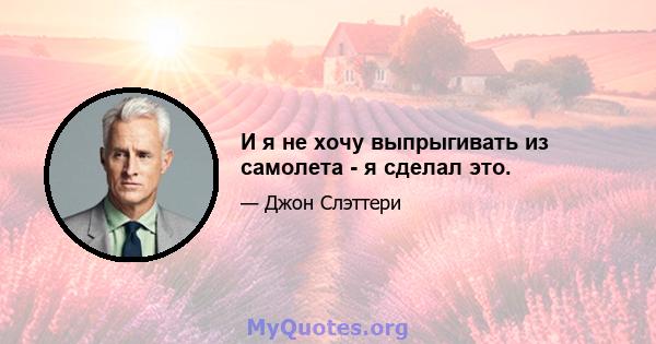 И я не хочу выпрыгивать из самолета - я сделал это.