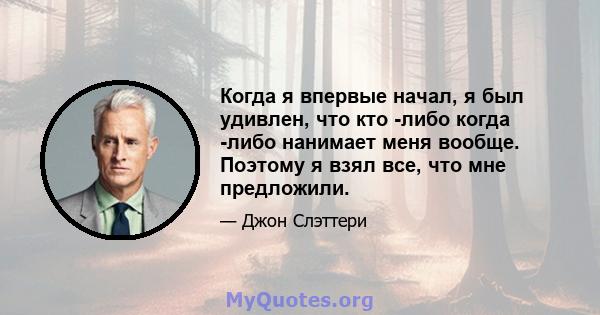 Когда я впервые начал, я был удивлен, что кто -либо когда -либо нанимает меня вообще. Поэтому я взял все, что мне предложили.