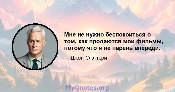 Мне не нужно беспокоиться о том, как продаются мои фильмы, потому что я не парень впереди.