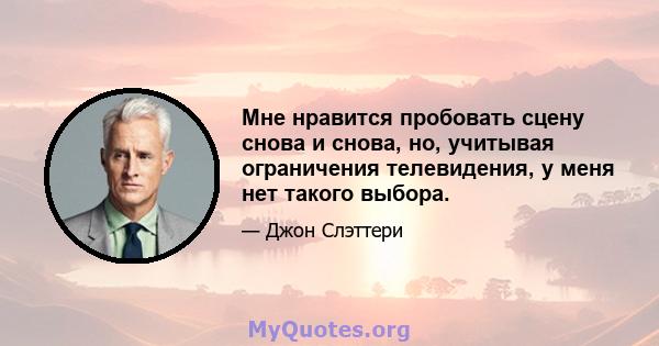 Мне нравится пробовать сцену снова и снова, но, учитывая ограничения телевидения, у меня нет такого выбора.